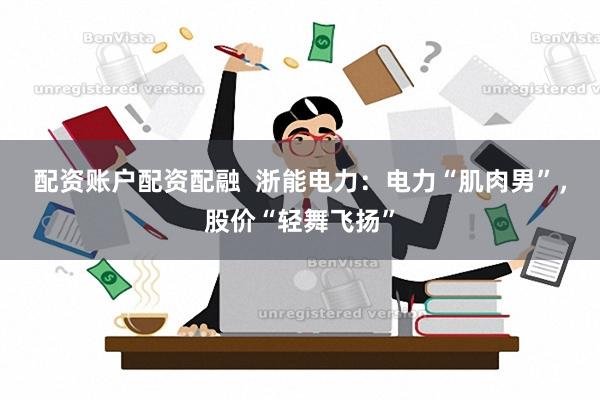 配资账户配资配融  浙能电力：电力“肌肉男”，股价“轻舞飞扬”