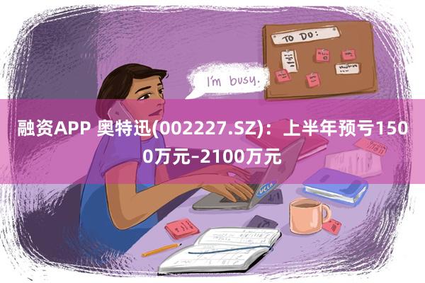 融资APP 奥特迅(002227.SZ)：上半年预亏1500万元–2100万元