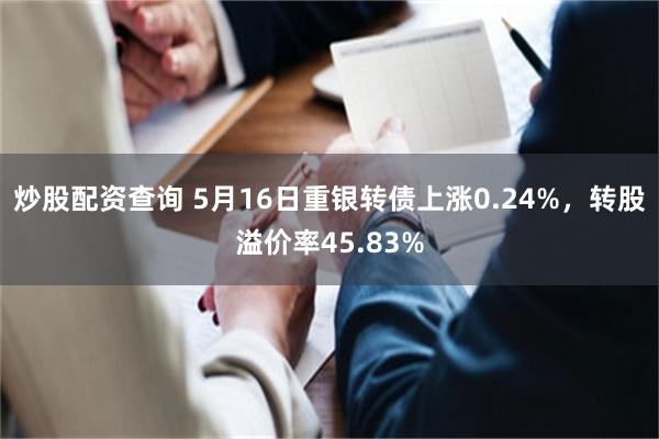 炒股配资查询 5月16日重银转债上涨0.24%，转股溢价率45.83%