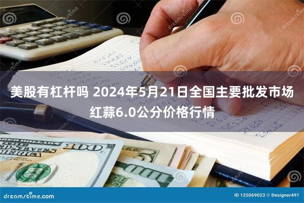 美股有杠杆吗 2024年5月21日全国主要批发市场红蒜6.0公分价格行情