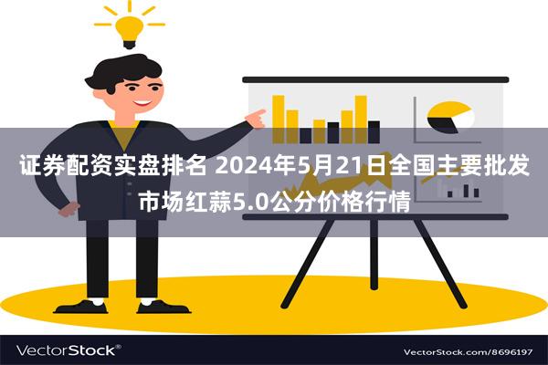 证券配资实盘排名 2024年5月21日全国主要批发市场红蒜5.0公分价格行情