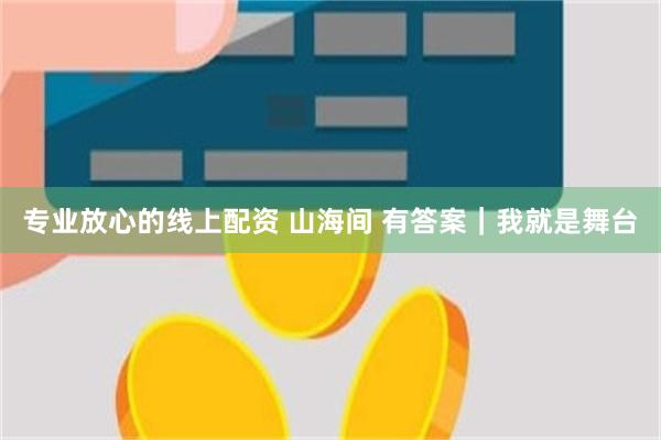 专业放心的线上配资 山海间 有答案｜我就是舞台