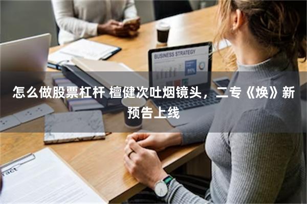 怎么做股票杠杆 檀健次吐烟镜头，二专《焕》新预告上线