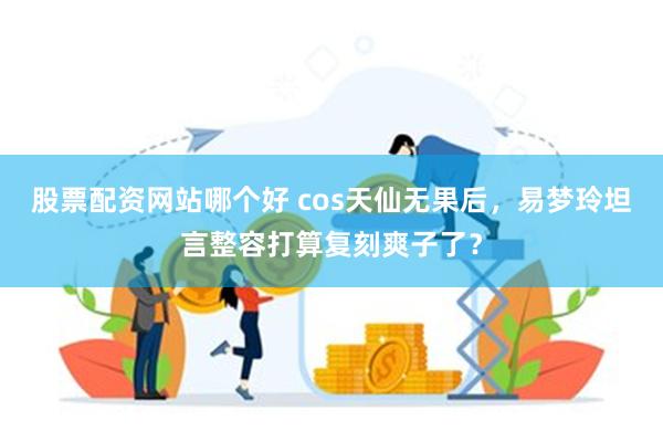 股票配资网站哪个好 cos天仙无果后，易梦玲坦言整容打算复刻爽子了？