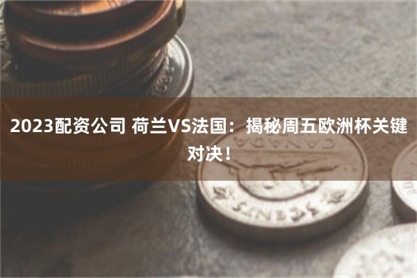 2023配资公司 荷兰VS法国：揭秘周五欧洲杯关键对决！