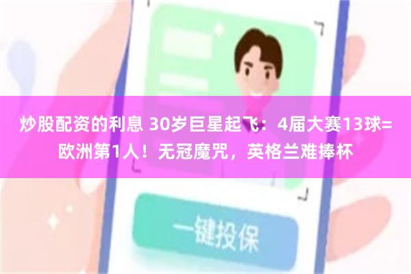 炒股配资的利息 30岁巨星起飞：4届大赛13球=欧洲第1人！无冠魔咒，英格兰难捧杯