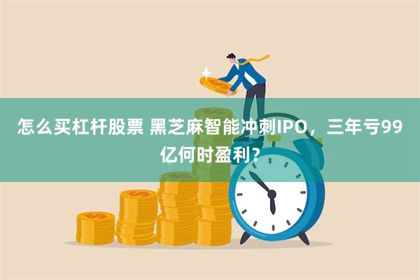 怎么买杠杆股票 黑芝麻智能冲刺IPO，三年亏99亿何时盈利？