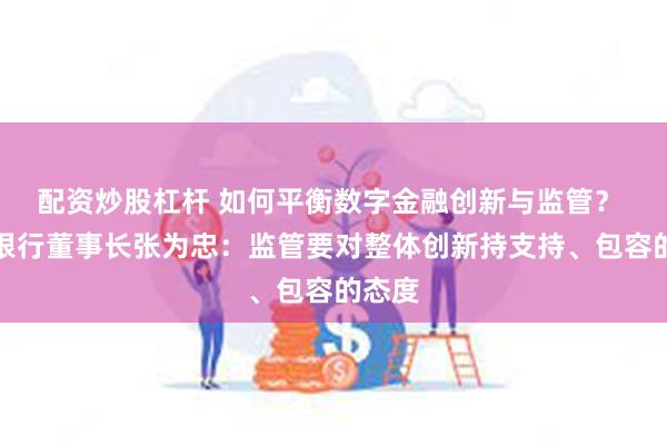 配资炒股杠杆 如何平衡数字金融创新与监管？ 浦发银行董事长张为忠：监管要对整体创新持支持、包容的态度