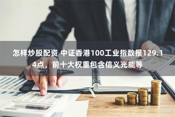 怎样炒股配资 中证香港100工业指数报129.14点，前十大权重包含信义光能等