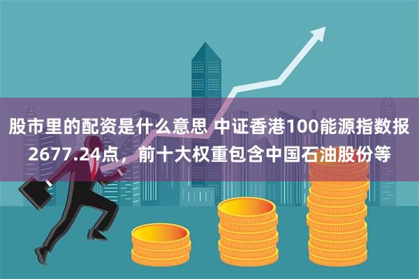 股市里的配资是什么意思 中证香港100能源指数报2677.24点，前十大权重包含中国石油股份等