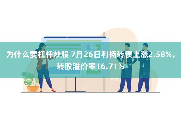 为什么要杠杆炒股 7月26日利扬转债上涨2.58%，转股溢价率16.71%