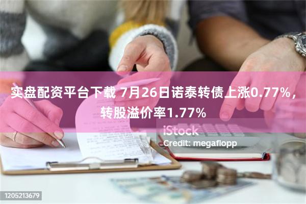 实盘配资平台下载 7月26日诺泰转债上涨0.77%，转股溢价率1.77%