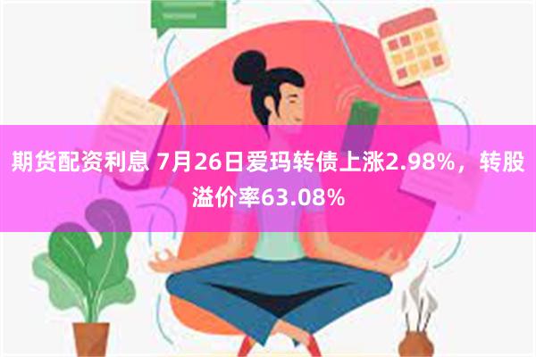 期货配资利息 7月26日爱玛转债上涨2.98%，转股溢价率63.08%