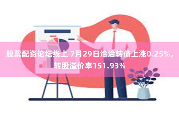 股票配资论坛线上 7月29日洽洽转债上涨0.25%，转股溢价率151.93%