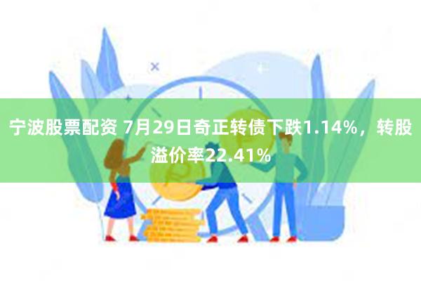 宁波股票配资 7月29日奇正转债下跌1.14%，转股溢价率22.41%