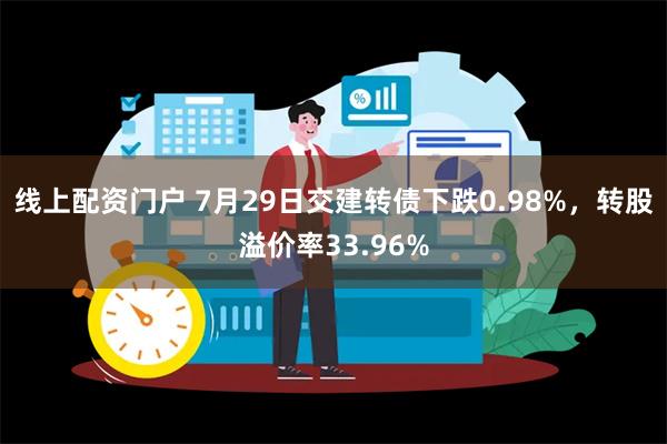 线上配资门户 7月29日交建转债下跌0.98%，转股溢价率33.96%