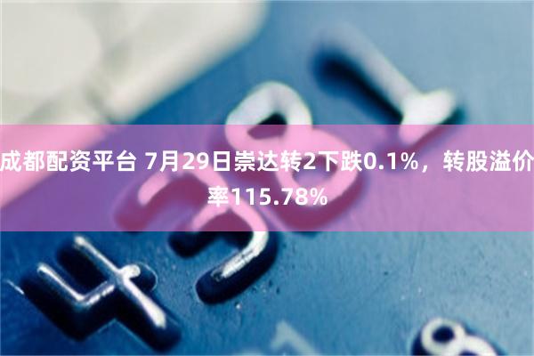 成都配资平台 7月29日崇达转2下跌0.1%，转股溢价率115.78%