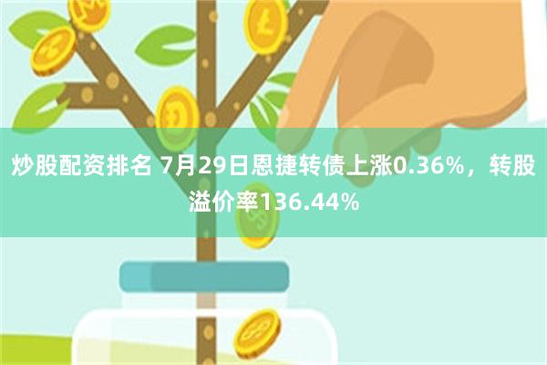 炒股配资排名 7月29日恩捷转债上涨0.36%，转股溢价率136.44%