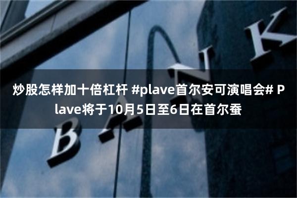 炒股怎样加十倍杠杆 #plave首尔安可演唱会# Plave将于10月5日至6日在首尔蚕