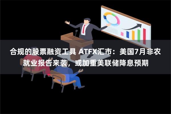 合规的股票融资工具 ATFX汇市：美国7月非农就业报告来袭，或加重美联储降息预期