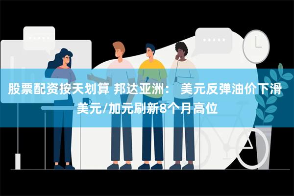 股票配资按天划算 邦达亚洲： 美元反弹油价下滑 美元/加元刷新8个月高位