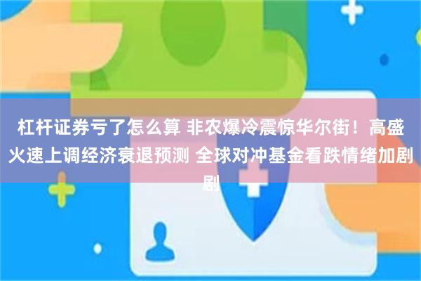 杠杆证券亏了怎么算 非农爆冷震惊华尔街！高盛火速上调经济衰退预测 全球对冲基金看跌情绪加剧