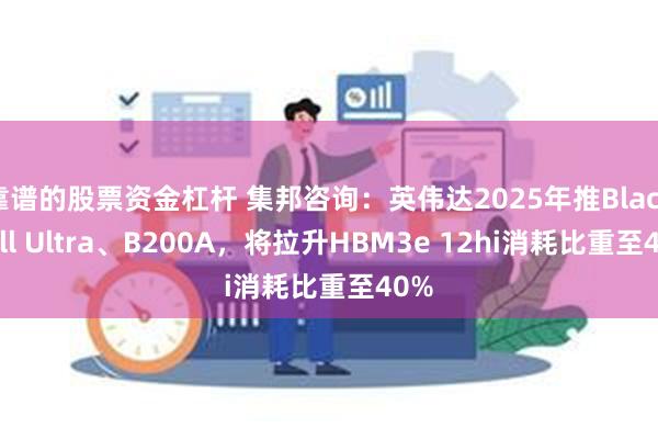 靠谱的股票资金杠杆 集邦咨询：英伟达2025年推Blackwell Ultra、B200A，将拉升HBM3e 12hi消耗比重至40%