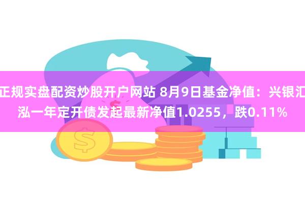 正规实盘配资炒股开户网站 8月9日基金净值：兴银汇泓一年定开债发起最新净值1.0255，跌0.11%