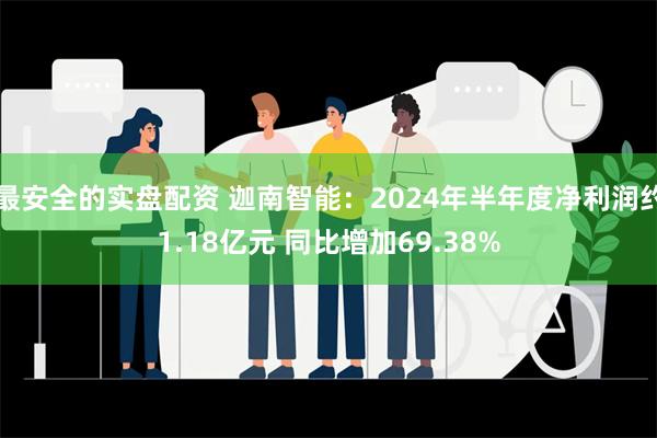 最安全的实盘配资 迦南智能：2024年半年度净利润约1.18亿元 同比增加69.38%