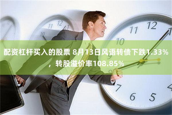 配资杠杆买入的股票 8月13日风语转债下跌1.33%，转股溢价率108.85%