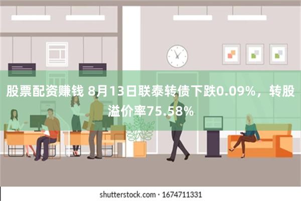 股票配资赚钱 8月13日联泰转债下跌0.09%，转股溢价率75.58%