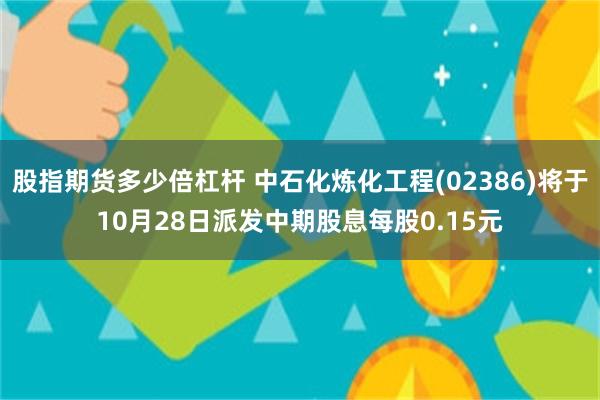 股指期货多少倍杠杆 中石化炼化工程(02386)将于10月28日派发中期股息每股0.15元