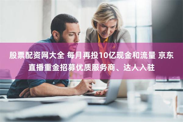 股票配资网大全 每月再投10亿现金和流量 京东直播重金招募优质服务商、达人入驻