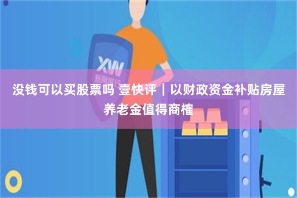 没钱可以买股票吗 壹快评｜以财政资金补贴房屋养老金值得商榷