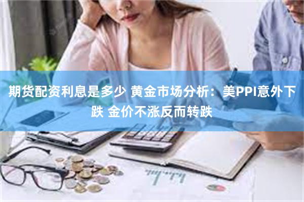 期货配资利息是多少 黄金市场分析：美PPI意外下跌 金价不涨反而转跌