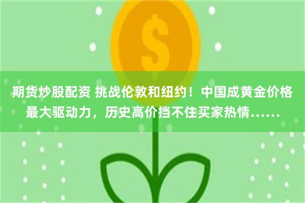 期货炒股配资 挑战伦敦和纽约！中国成黄金价格最大驱动力，历史高价挡不住买家热情……