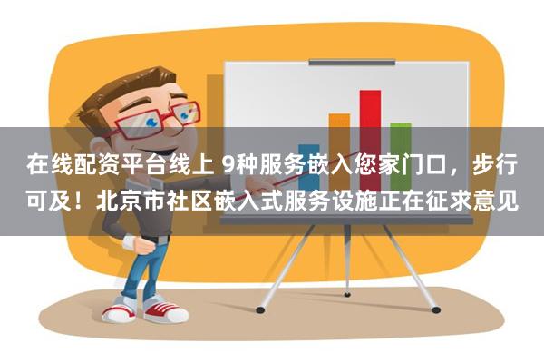 在线配资平台线上 9种服务嵌入您家门口，步行可及！北京市社区嵌入式服务设施正在征求意见