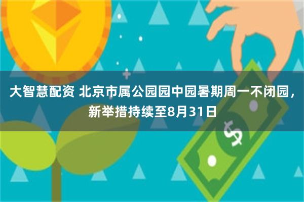 大智慧配资 北京市属公园园中园暑期周一不闭园，新举措持续至8月31日