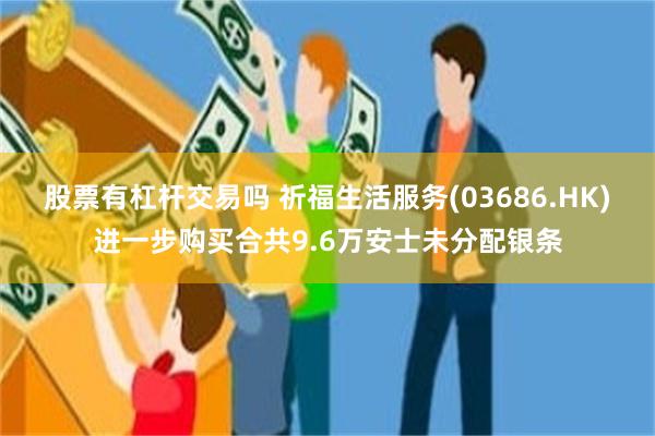 股票有杠杆交易吗 祈福生活服务(03686.HK)进一步购买合共9.6万安士未分配银条