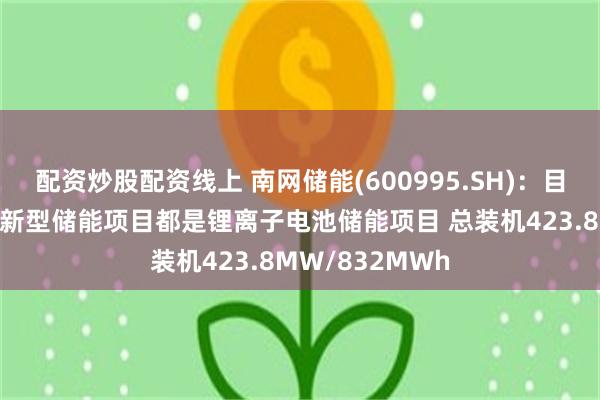 配资炒股配资线上 南网储能(600995.SH)：目前已投运的9座新型储能项目都是锂离子电池储能项目 总装机423.8MW/832MWh