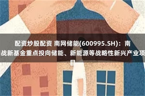 配资炒股配资 南网储能(600995.SH)：南网战新基金重点投向储能、新能源等战略性新兴产业项目