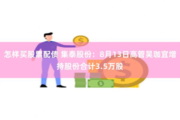 怎样买股票配债 集泰股份：8月13日高管吴珈宜增持股份合计3.5万股