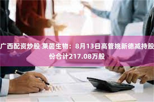 广西配资炒股 莱茵生物：8月13日高管姚新德减持股份合计217.08万股