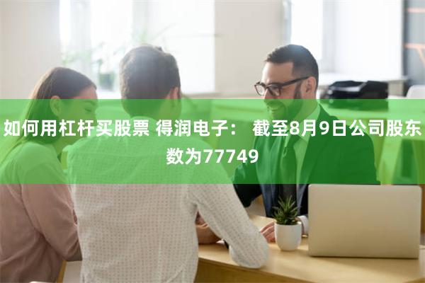 如何用杠杆买股票 得润电子： 截至8月9日公司股东数为77749