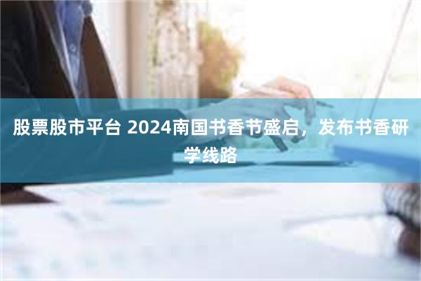 股票股市平台 2024南国书香节盛启，发布书香研学线路