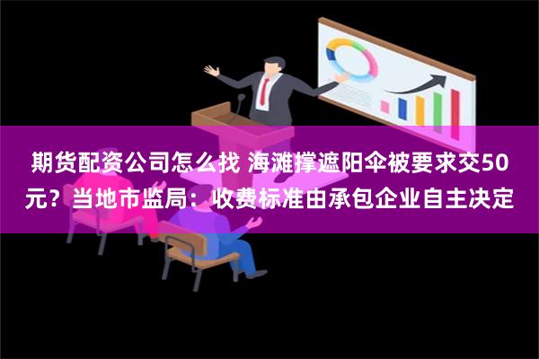 期货配资公司怎么找 海滩撑遮阳伞被要求交50元？当地市监局：收费标准由承包企业自主决定