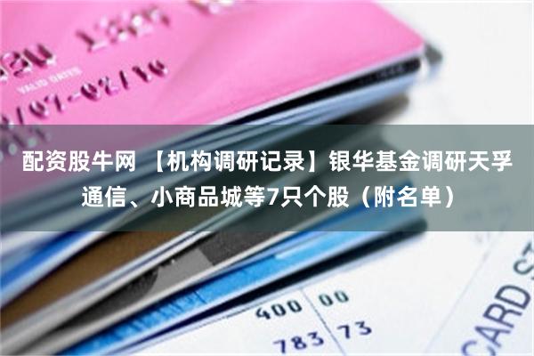 配资股牛网 【机构调研记录】银华基金调研天孚通信、小商品城等7只个股（附名单）