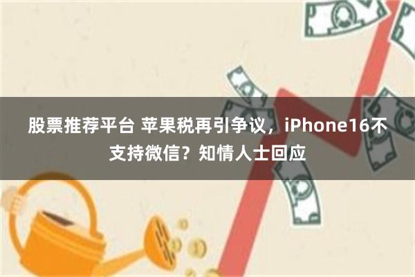 股票推荐平台 苹果税再引争议，iPhone16不支持微信？知情人士回应