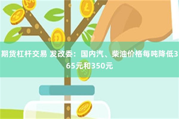 期货杠杆交易 发改委：国内汽、柴油价格每吨降低365元和350元