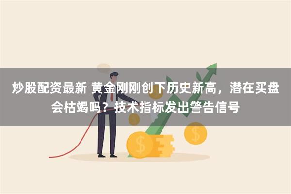 炒股配资最新 黄金刚刚创下历史新高，潜在买盘会枯竭吗？技术指标发出警告信号